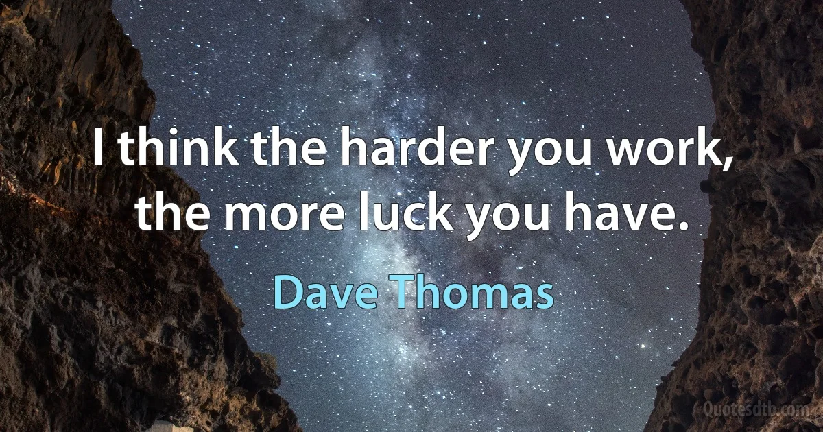 I think the harder you work, the more luck you have. (Dave Thomas)