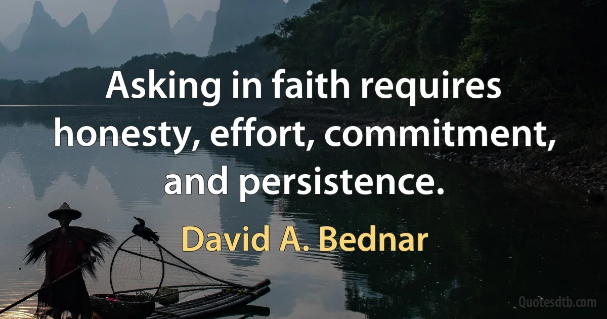 Asking in faith requires honesty, effort, commitment, and persistence. (David A. Bednar)