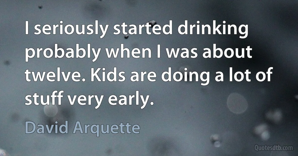 I seriously started drinking probably when I was about twelve. Kids are doing a lot of stuff very early. (David Arquette)