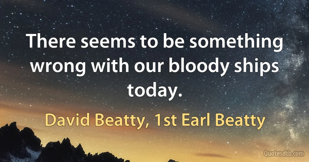 There seems to be something wrong with our bloody ships today. (David Beatty, 1st Earl Beatty)