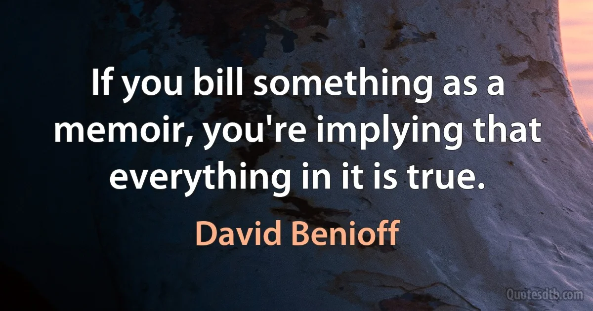 If you bill something as a memoir, you're implying that everything in it is true. (David Benioff)