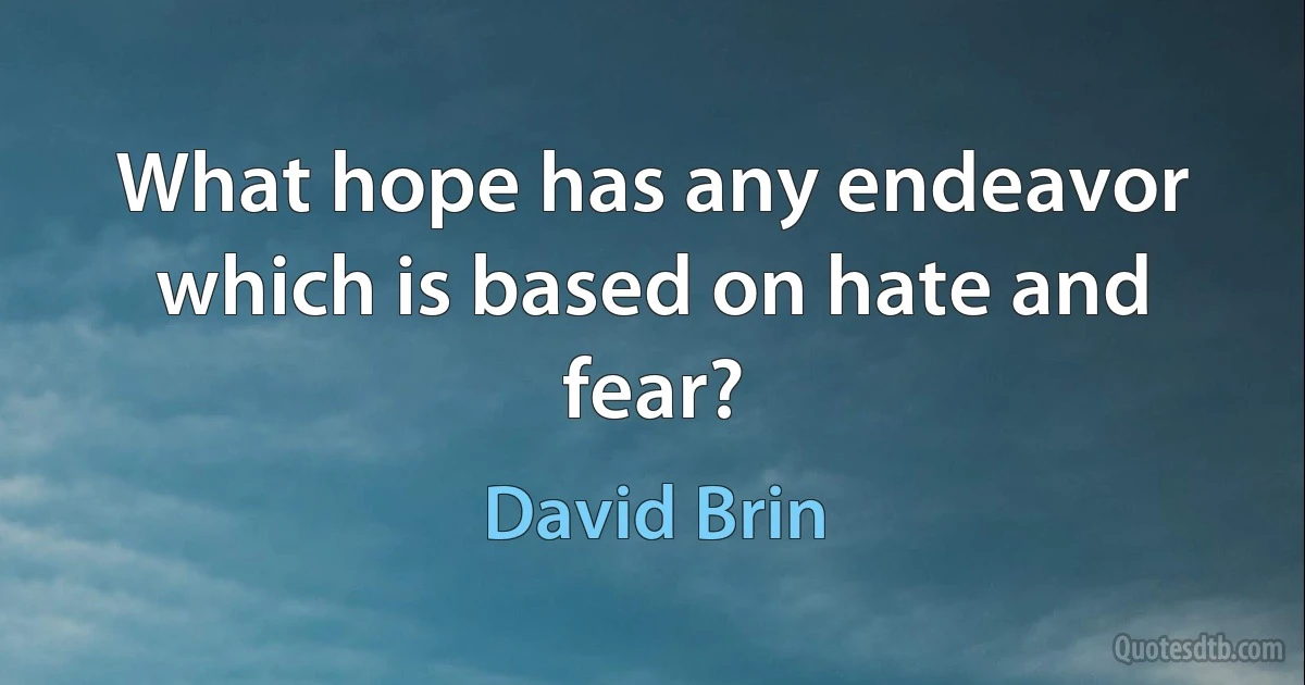 What hope has any endeavor which is based on hate and fear? (David Brin)