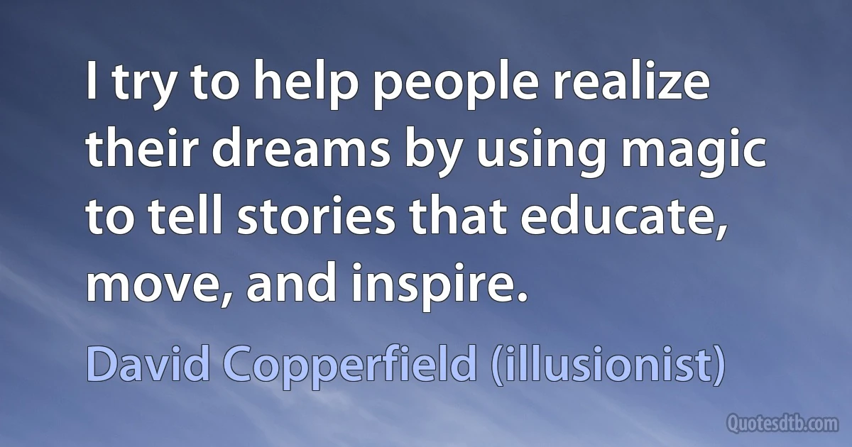 I try to help people realize their dreams by using magic to tell stories that educate, move, and inspire. (David Copperfield (illusionist))