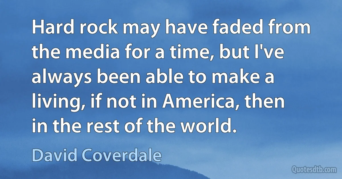 Hard rock may have faded from the media for a time, but I've always been able to make a living, if not in America, then in the rest of the world. (David Coverdale)