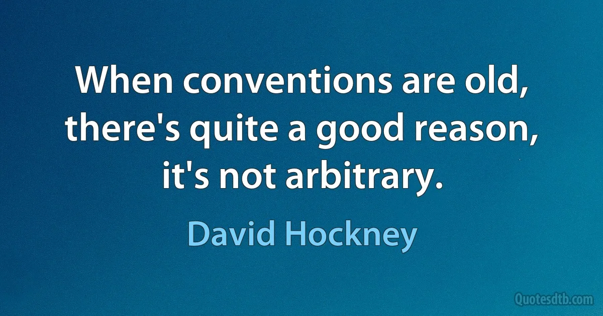 When conventions are old, there's quite a good reason, it's not arbitrary. (David Hockney)