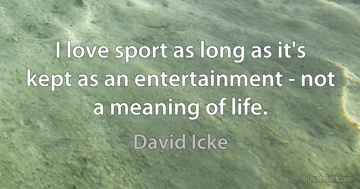 I love sport as long as it's kept as an entertainment - not a meaning of life. (David Icke)