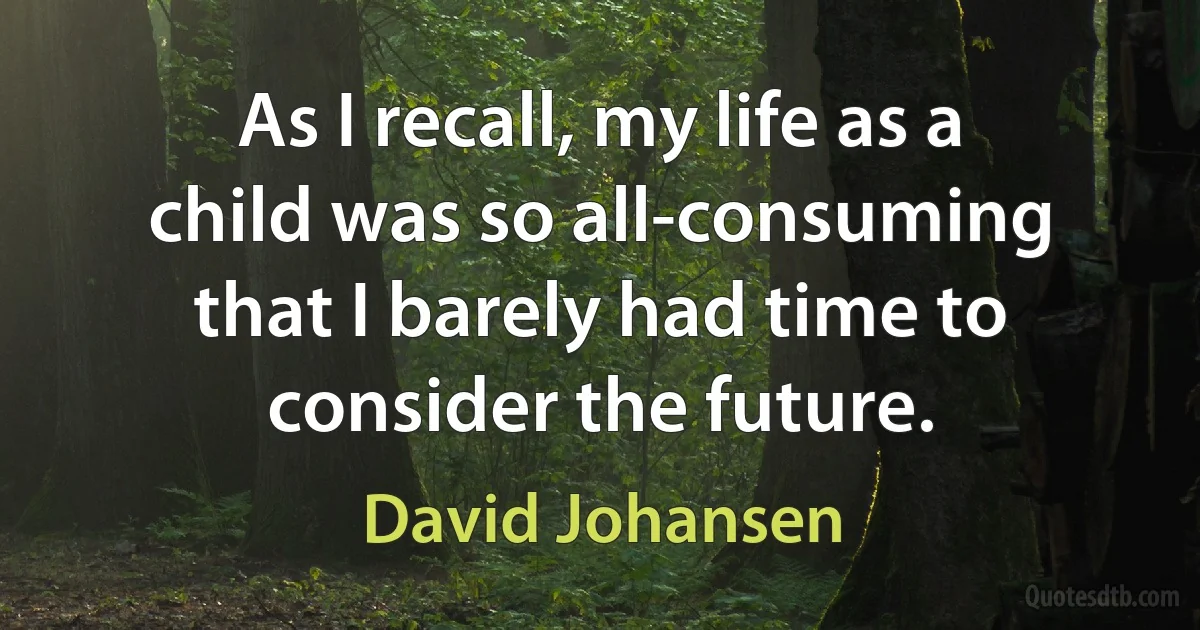 As I recall, my life as a child was so all-consuming that I barely had time to consider the future. (David Johansen)