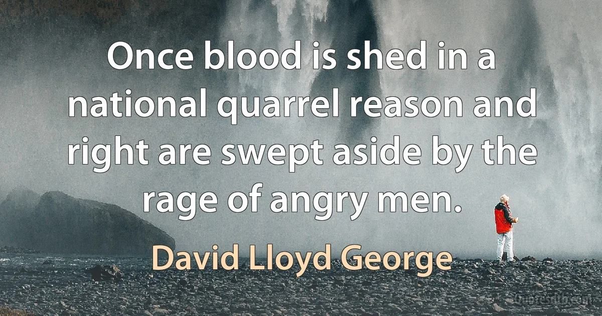 Once blood is shed in a national quarrel reason and right are swept aside by the rage of angry men. (David Lloyd George)