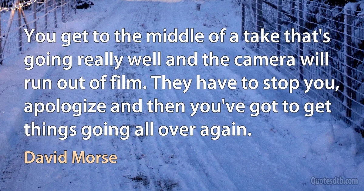 You get to the middle of a take that's going really well and the camera will run out of film. They have to stop you, apologize and then you've got to get things going all over again. (David Morse)