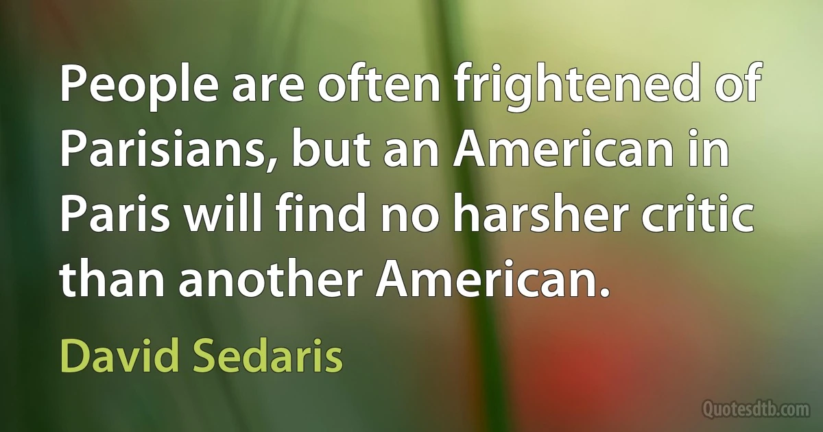 People are often frightened of Parisians, but an American in Paris will find no harsher critic than another American. (David Sedaris)