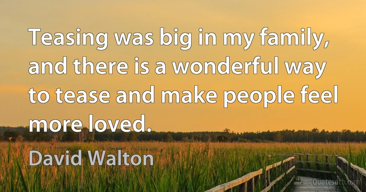 Teasing was big in my family, and there is a wonderful way to tease and make people feel more loved. (David Walton)