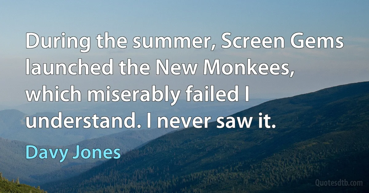 During the summer, Screen Gems launched the New Monkees, which miserably failed I understand. I never saw it. (Davy Jones)