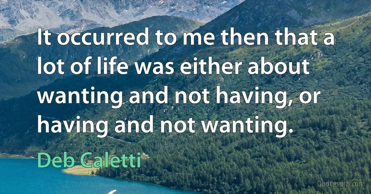 It occurred to me then that a lot of life was either about wanting and not having, or having and not wanting. (Deb Caletti)