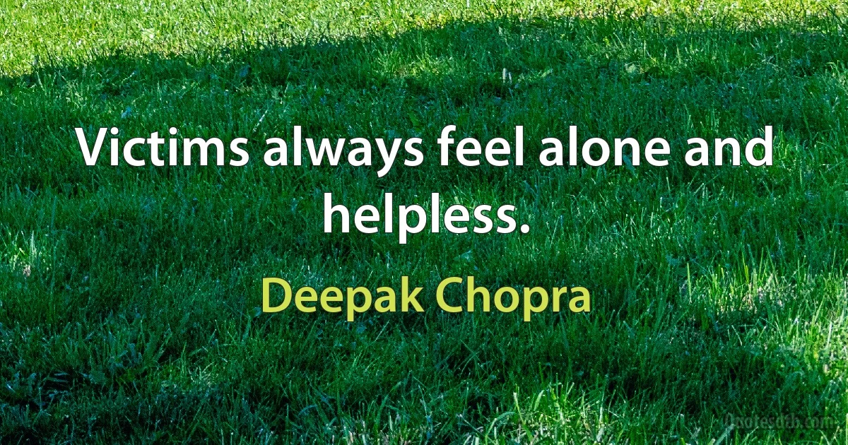 Victims always feel alone and helpless. (Deepak Chopra)