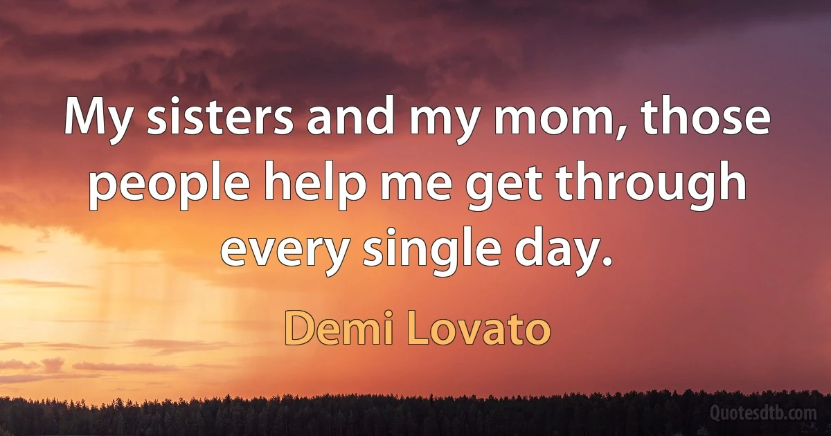 My sisters and my mom, those people help me get through every single day. (Demi Lovato)