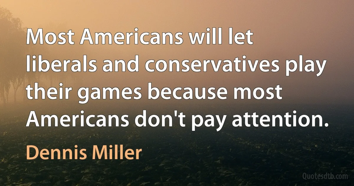 Most Americans will let liberals and conservatives play their games because most Americans don't pay attention. (Dennis Miller)