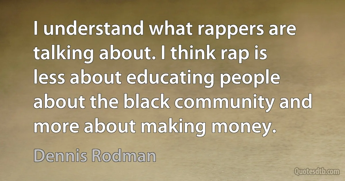 I understand what rappers are talking about. I think rap is less about educating people about the black community and more about making money. (Dennis Rodman)