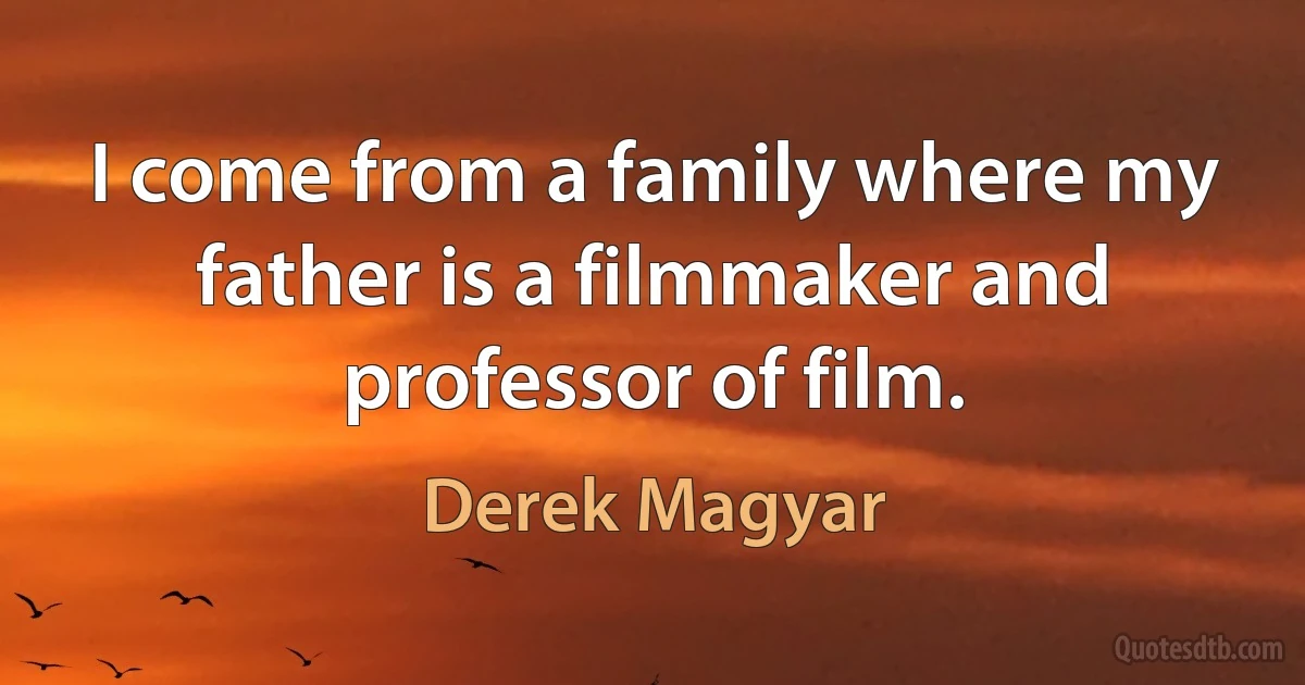 I come from a family where my father is a filmmaker and professor of film. (Derek Magyar)