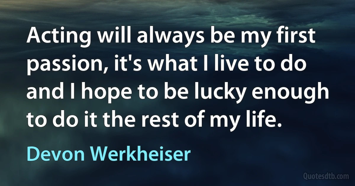 Acting will always be my first passion, it's what I live to do and I hope to be lucky enough to do it the rest of my life. (Devon Werkheiser)