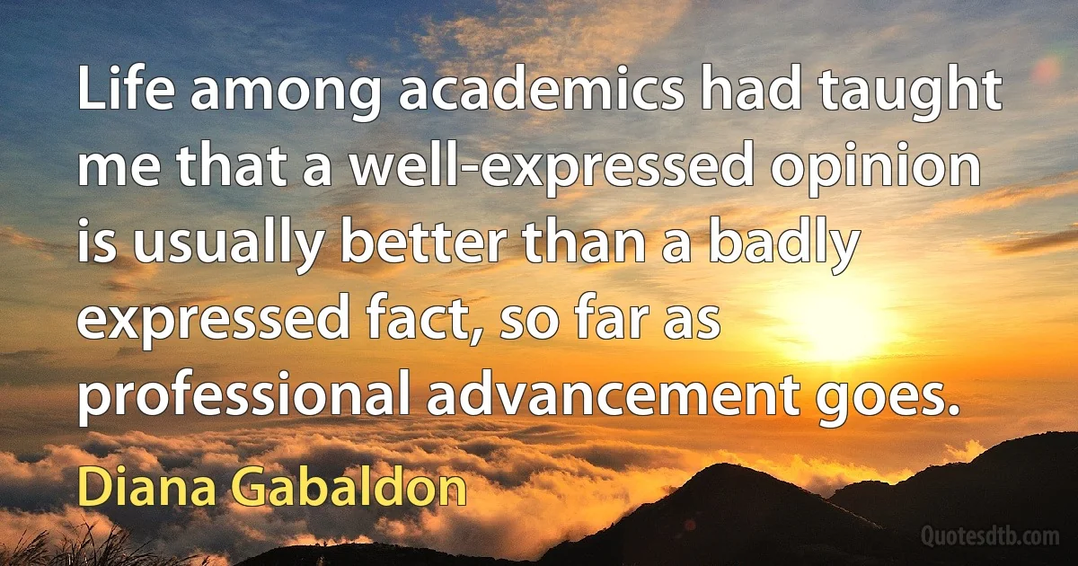 Life among academics had taught me that a well-expressed opinion is usually better than a badly expressed fact, so far as professional advancement goes. (Diana Gabaldon)