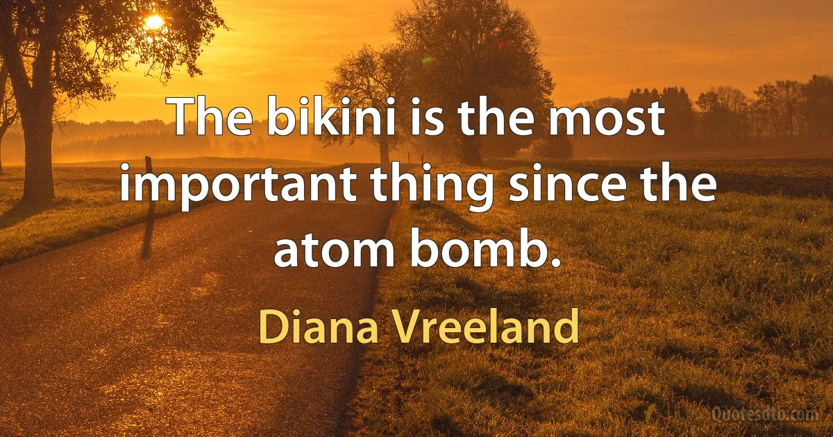 The bikini is the most important thing since the atom bomb. (Diana Vreeland)