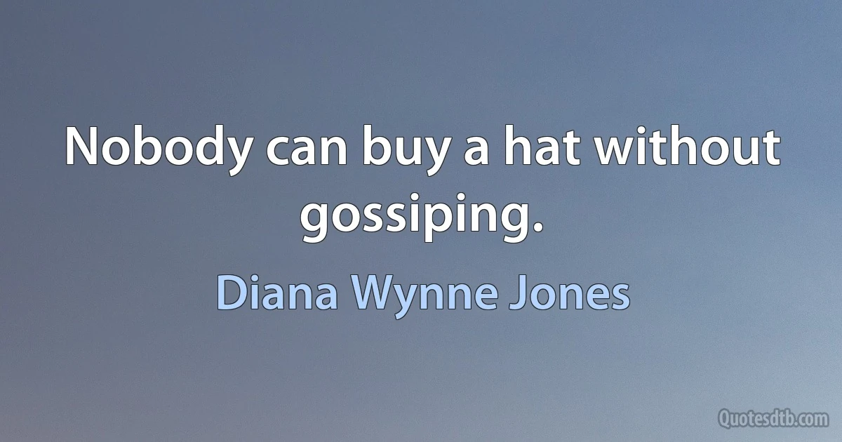 Nobody can buy a hat without gossiping. (Diana Wynne Jones)