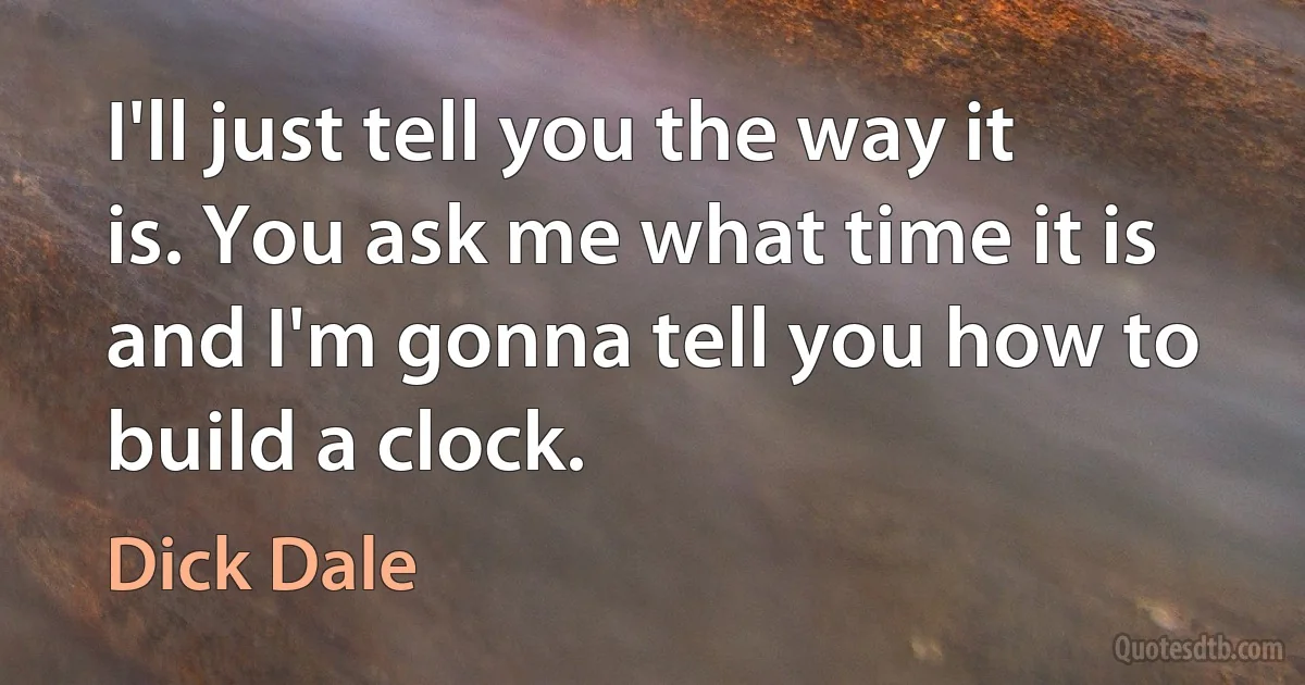 I'll just tell you the way it is. You ask me what time it is and I'm gonna tell you how to build a clock. (Dick Dale)