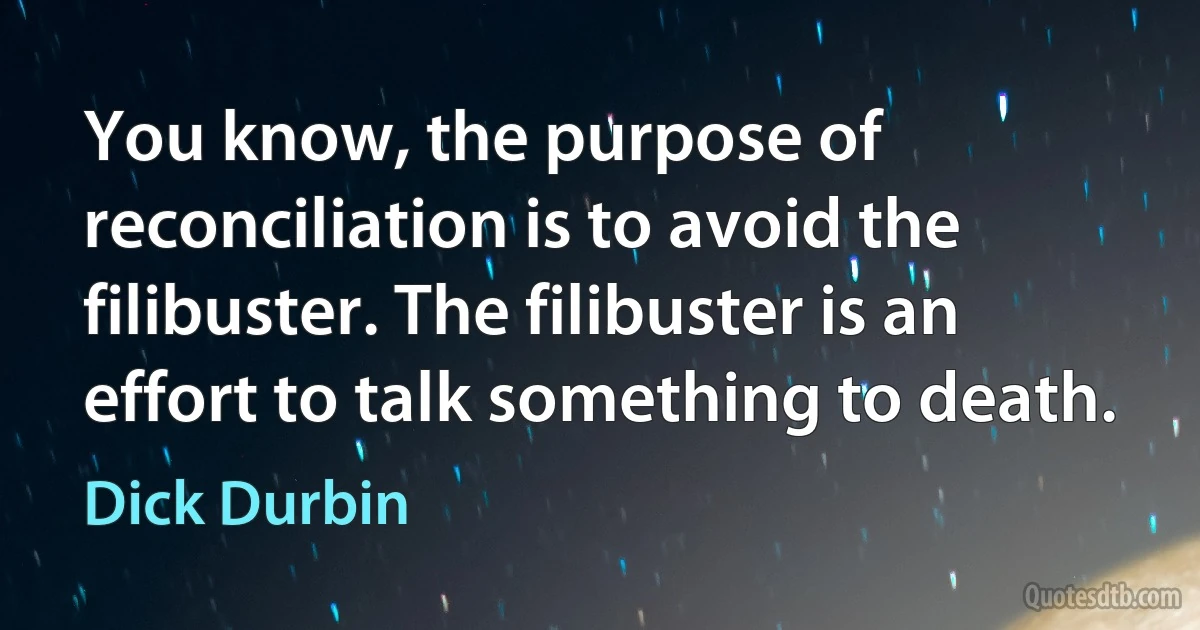 You know, the purpose of reconciliation is to avoid the filibuster. The filibuster is an effort to talk something to death. (Dick Durbin)