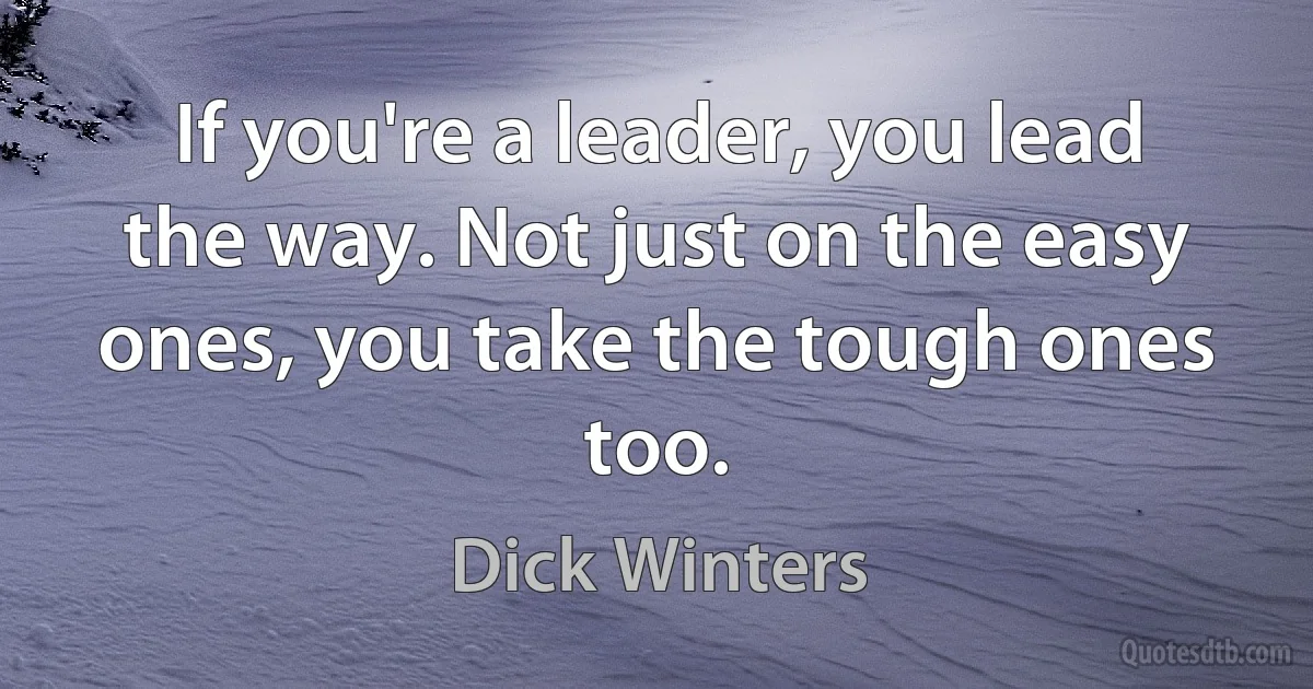 If you're a leader, you lead the way. Not just on the easy ones, you take the tough ones too. (Dick Winters)