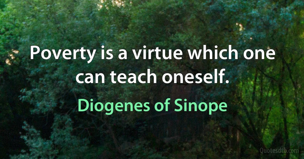 Poverty is a virtue which one can teach oneself. (Diogenes of Sinope)