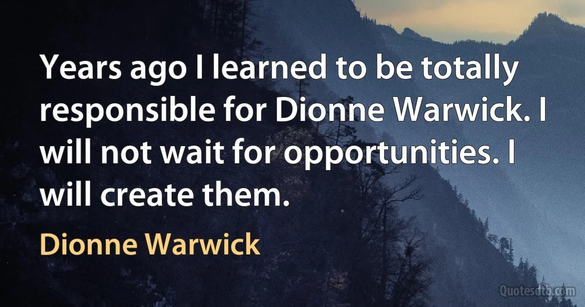 Years ago I learned to be totally responsible for Dionne Warwick. I will not wait for opportunities. I will create them. (Dionne Warwick)