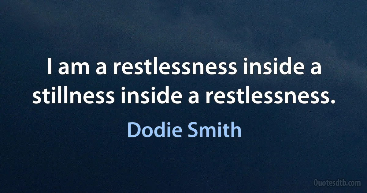 I am a restlessness inside a stillness inside a restlessness. (Dodie Smith)