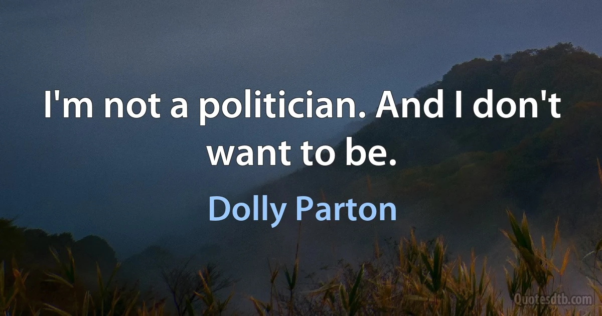 I'm not a politician. And I don't want to be. (Dolly Parton)