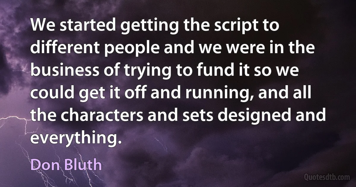 We started getting the script to different people and we were in the business of trying to fund it so we could get it off and running, and all the characters and sets designed and everything. (Don Bluth)