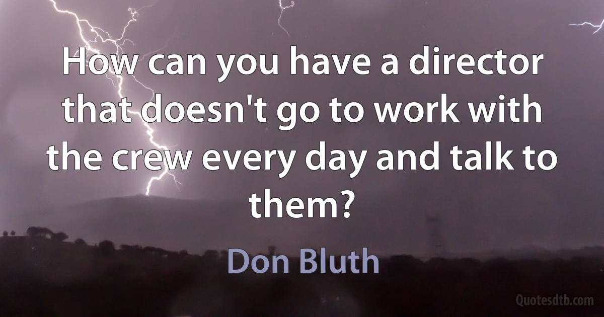 How can you have a director that doesn't go to work with the crew every day and talk to them? (Don Bluth)