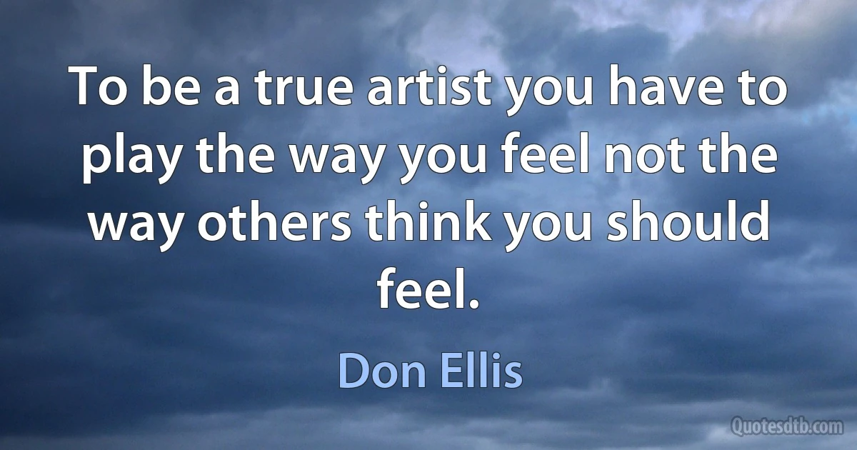 To be a true artist you have to play the way you feel not the way others think you should feel. (Don Ellis)