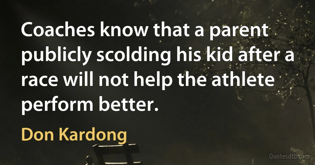 Coaches know that a parent publicly scolding his kid after a race will not help the athlete perform better. (Don Kardong)