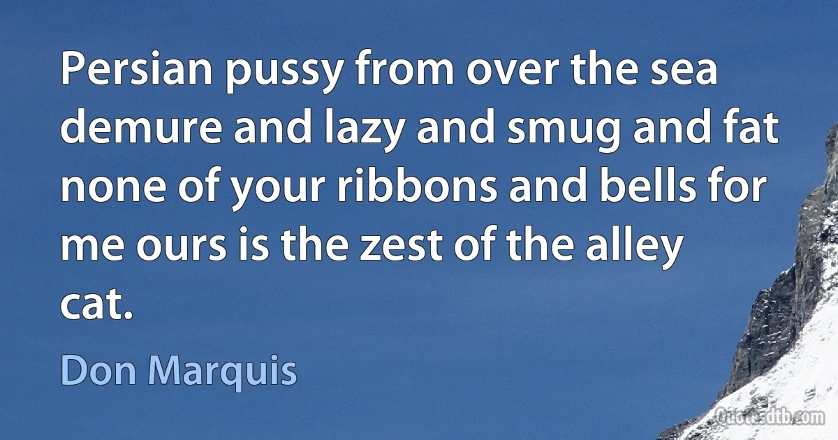 Persian pussy from over the sea demure and lazy and smug and fat none of your ribbons and bells for me ours is the zest of the alley cat. (Don Marquis)