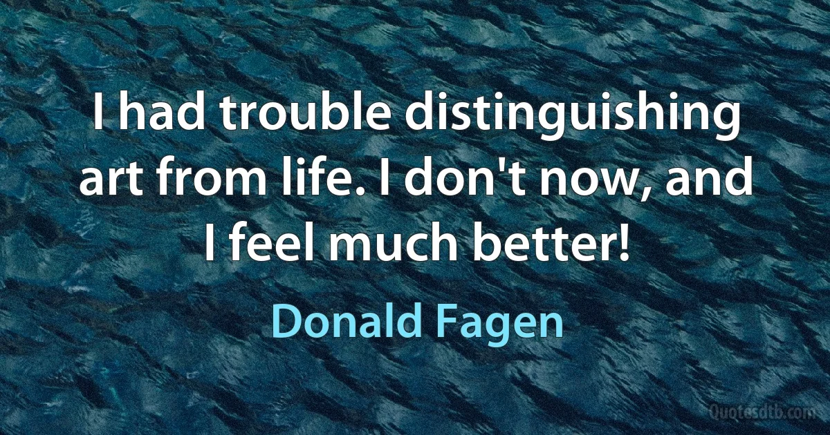 I had trouble distinguishing art from life. I don't now, and I feel much better! (Donald Fagen)