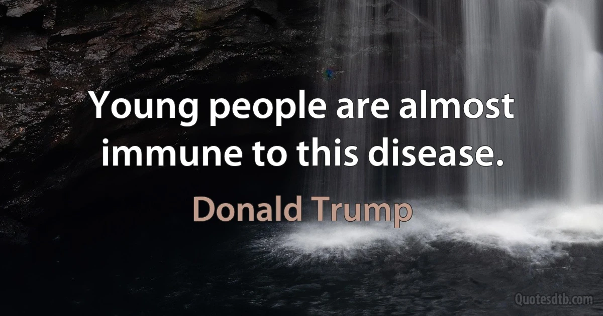 Young people are almost immune to this disease. (Donald Trump)