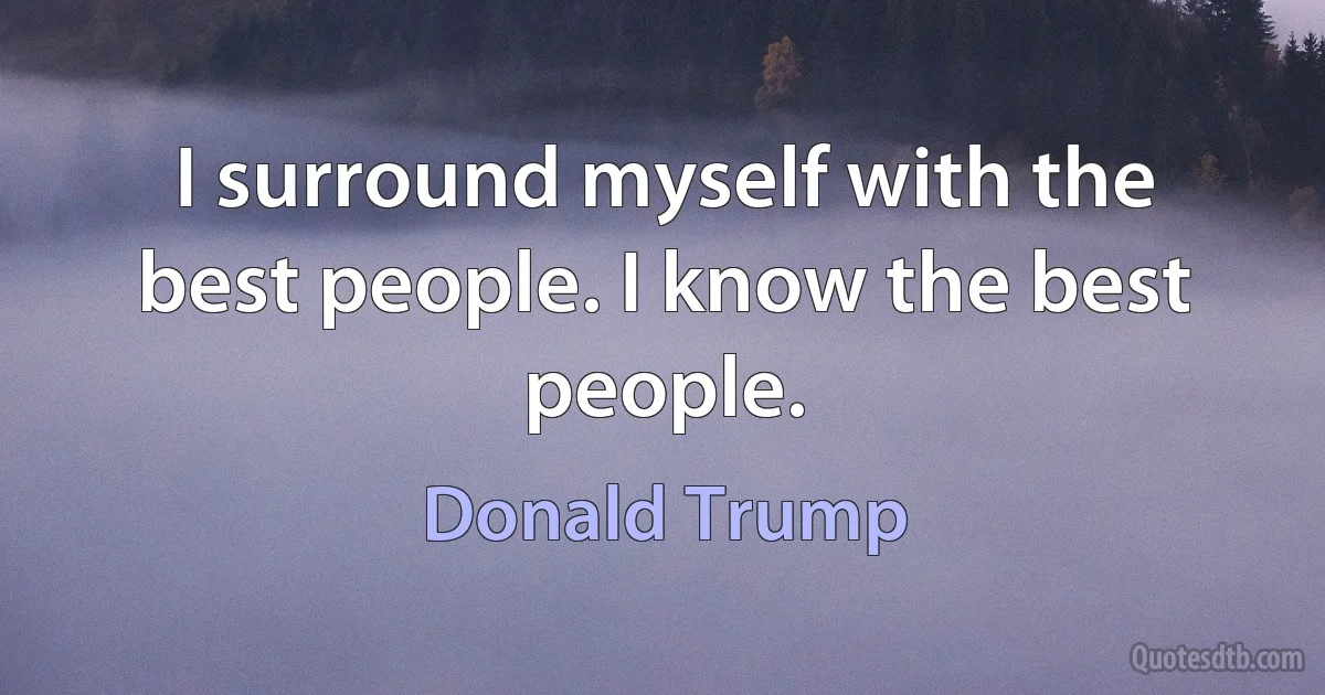 I surround myself with the best people. I know the best people. (Donald Trump)