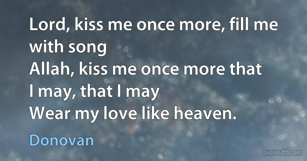 Lord, kiss me once more, fill me with song
Allah, kiss me once more that
I may, that I may
Wear my love like heaven. (Donovan)