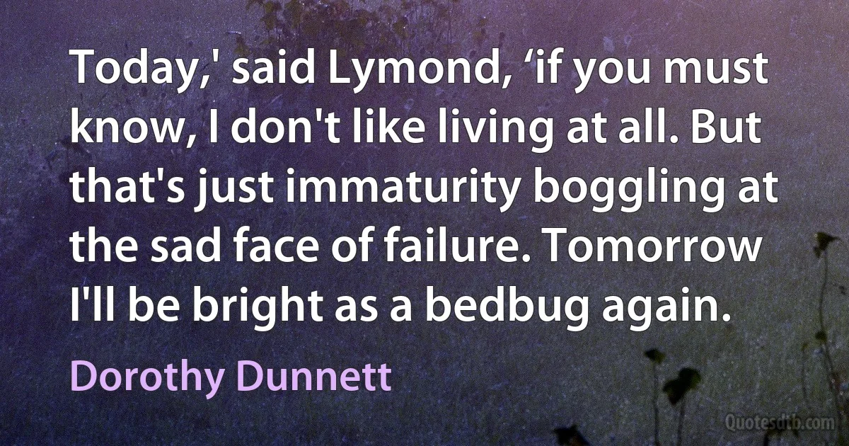 Today,' said Lymond, ‘if you must know, I don't like living at all. But that's just immaturity boggling at the sad face of failure. Tomorrow I'll be bright as a bedbug again. (Dorothy Dunnett)