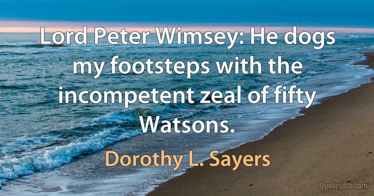 Lord Peter Wimsey: He dogs my footsteps with the incompetent zeal of fifty Watsons. (Dorothy L. Sayers)