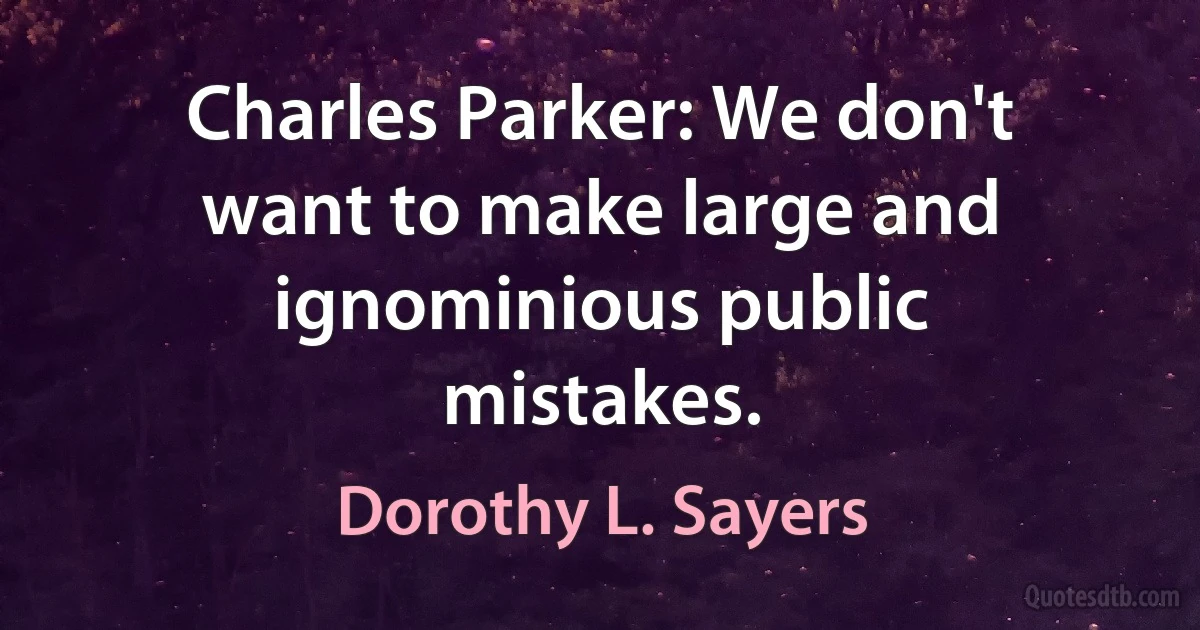 Charles Parker: We don't want to make large and ignominious public mistakes. (Dorothy L. Sayers)