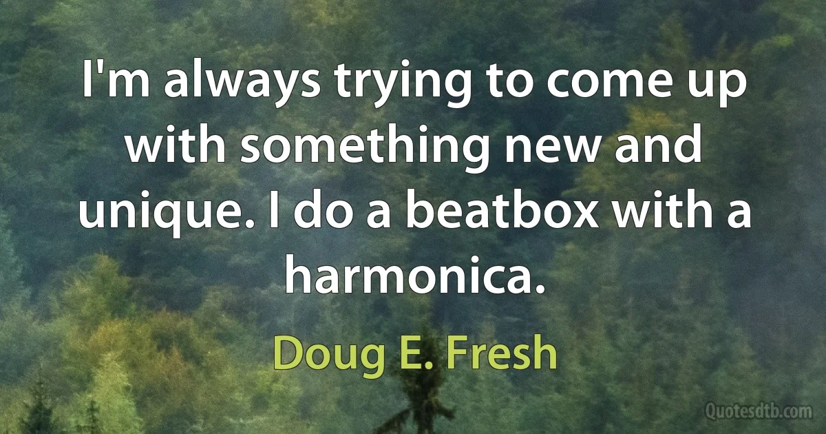 I'm always trying to come up with something new and unique. I do a beatbox with a harmonica. (Doug E. Fresh)