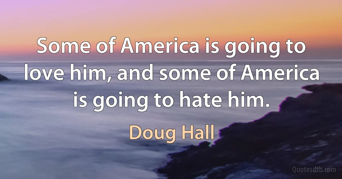 Some of America is going to love him, and some of America is going to hate him. (Doug Hall)