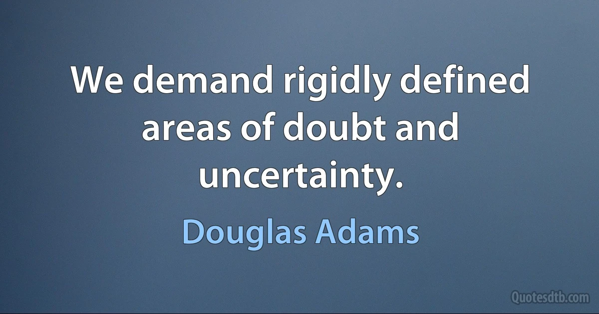 We demand rigidly defined areas of doubt and uncertainty. (Douglas Adams)