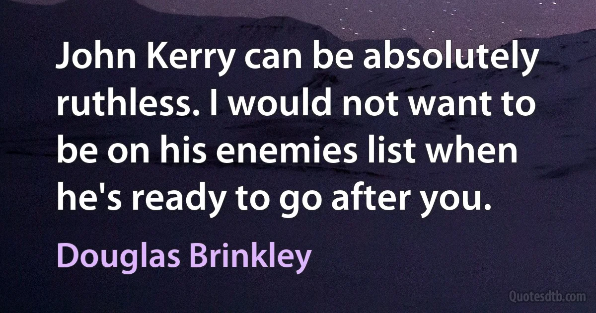 John Kerry can be absolutely ruthless. I would not want to be on his enemies list when he's ready to go after you. (Douglas Brinkley)