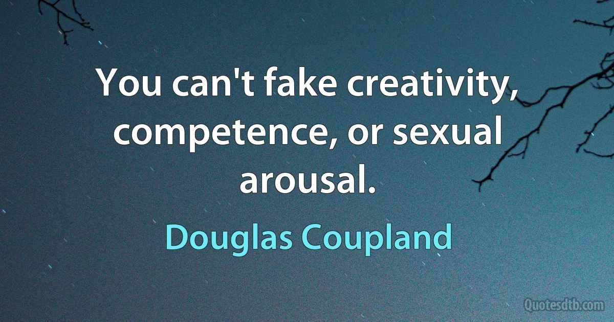 You can't fake creativity, competence, or sexual arousal. (Douglas Coupland)